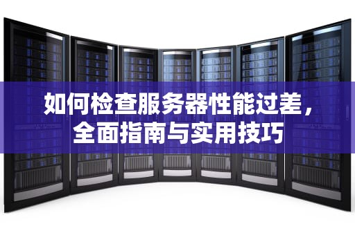 如何检查服务器性能过差，全面指南与实用技巧