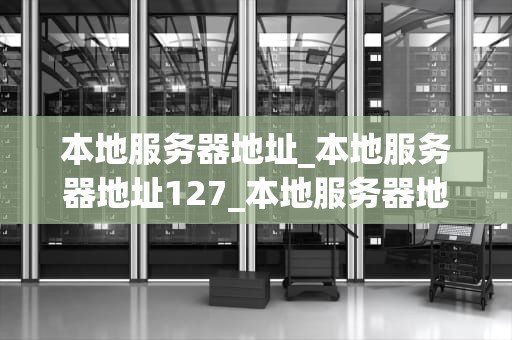 本地服务器地址_本地服务器地址127_本地服务器地址的探索与应用