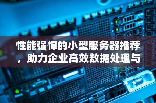性能强悍的小型服务器推荐，助力企业高效数据处理与业务拓展