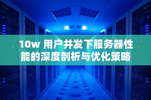 10w 用户并发下服务器性能的深度剖析与优化策略