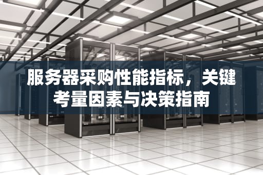 服务器采购性能指标，关键考量因素与决策指南