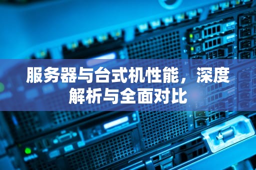 服务器与台式机性能，深度解析与全面对比