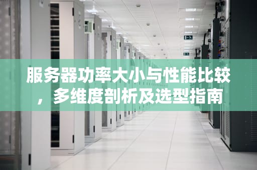 服务器功率大小与性能比较，多维度剖析及选型指南