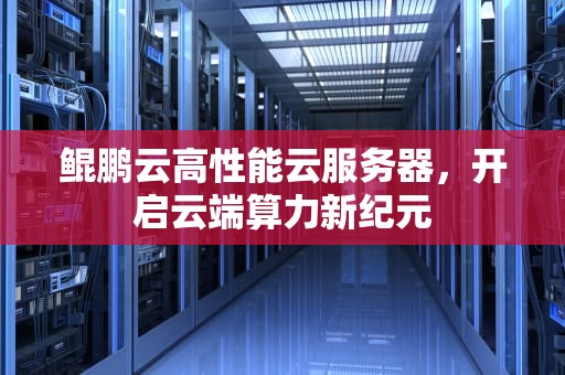 鲲鹏云高性能云服务器，开启云端算力新纪元