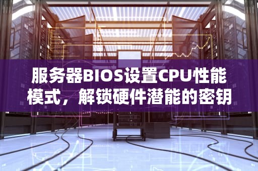 服务器BIOS设置CPU性能模式，解锁硬件潜能的密钥