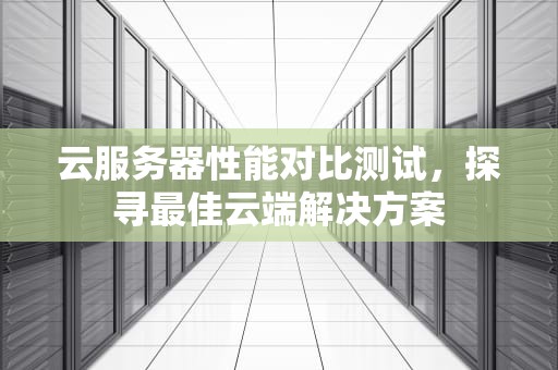 云服务器性能对比测试，探寻最佳云端解决方案