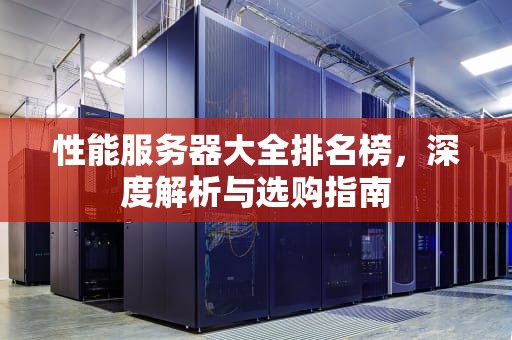 性能服务器大全排名榜，深度解析与选购指南