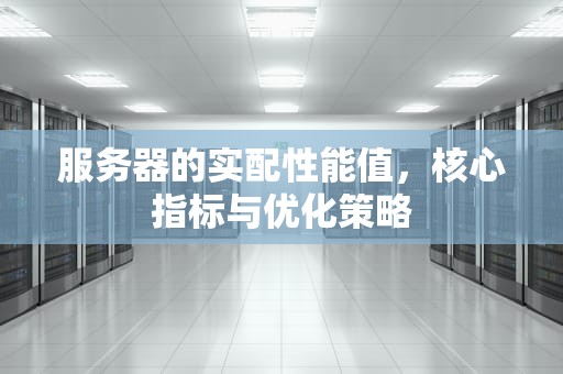服务器的实配性能值，核心指标与优化策略