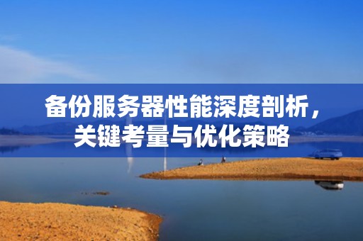 备份服务器性能深度剖析，关键考量与优化策略