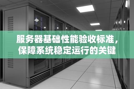 服务器基础性能验收标准，保障系统稳定运行的关键