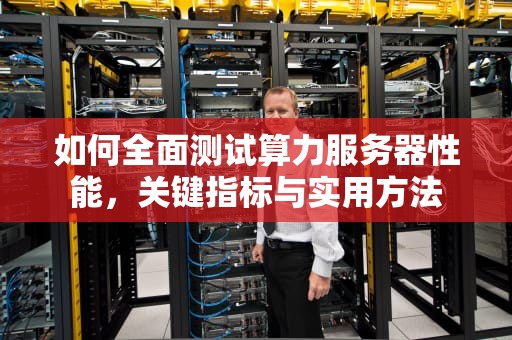 如何全面测试算力服务器性能，关键指标与实用方法