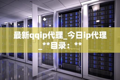最新qqip代理_今日ip代理_**目录：**