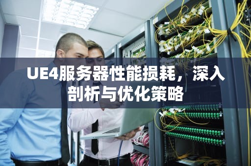 UE4服务器性能损耗，深入剖析与优化策略