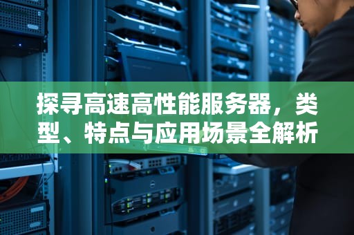 探寻高速高性能服务器，类型、特点与应用场景全解析