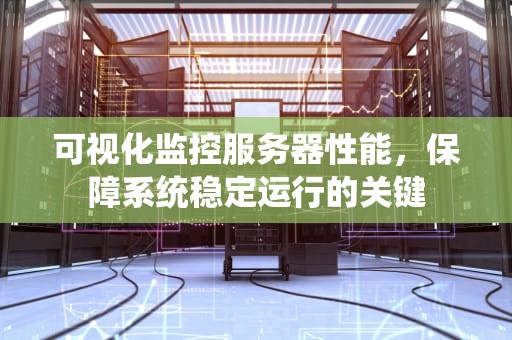 可视化监控服务器性能，保障系统稳定运行的关键