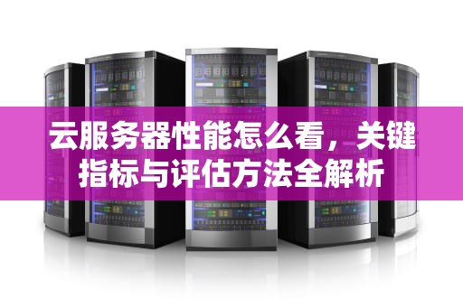 云服务器性能怎么看，关键指标与评估方法全解析