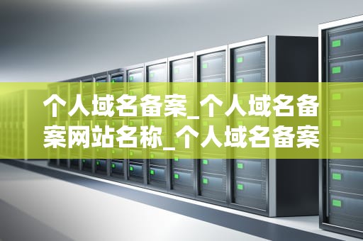 个人域名备案_个人域名备案网站名称_个人域名备案的全面指南