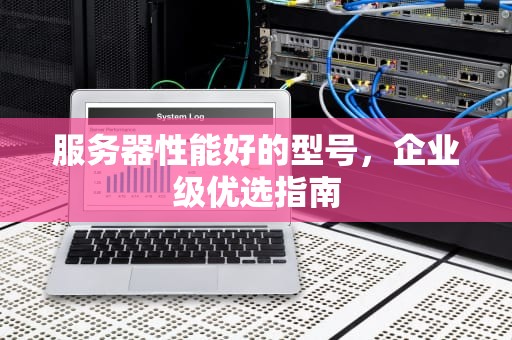 服务器性能好的型号，企业级优选指南