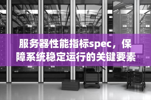服务器性能指标spec，保障系统稳定运行的关键要素