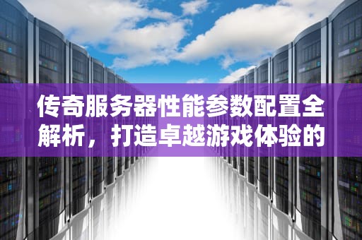 传奇服务器性能参数配置全解析，打造卓越游戏体验的关键
