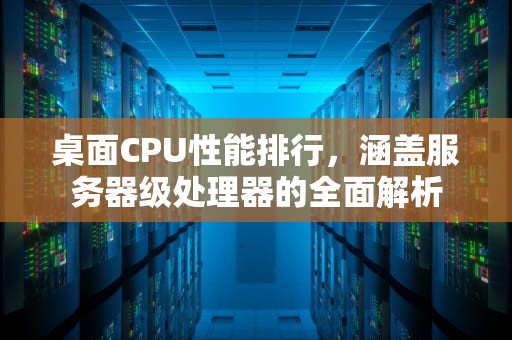 桌面CPU性能排行，涵盖服务器级处理器的全面解析