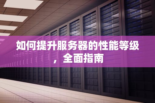 如何提升服务器的性能等级，全面指南