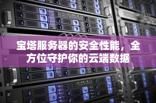 宝塔服务器的安全性能，全方位守护你的云端数据