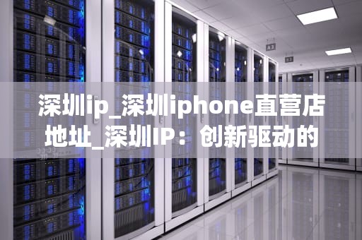 深圳ip_深圳iphone直营店地址_深圳IP：创新驱动的城市发展新引擎