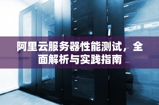 阿里云服务器性能测试，全面解析与实践指南
