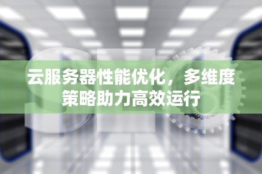 云服务器性能优化，多维度策略助力高效运行