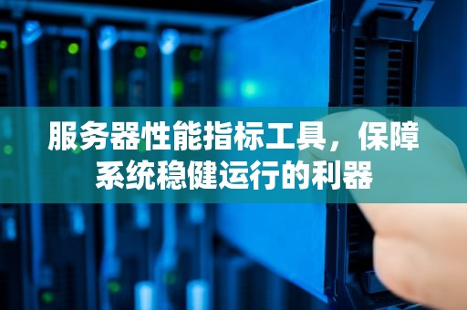 服务器性能指标工具，保障系统稳健运行的利器