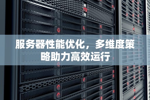 服务器性能优化，多维度策略助力高效运行