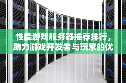性能游戏服务器推荐排行，助力游戏开发者与玩家的优选指南