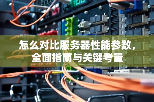 怎么对比服务器性能参数，全面指南与关键考量