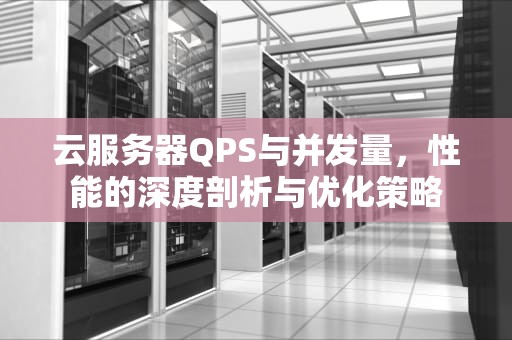 云服务器QPS与并发量，性能的深度剖析与优化策略