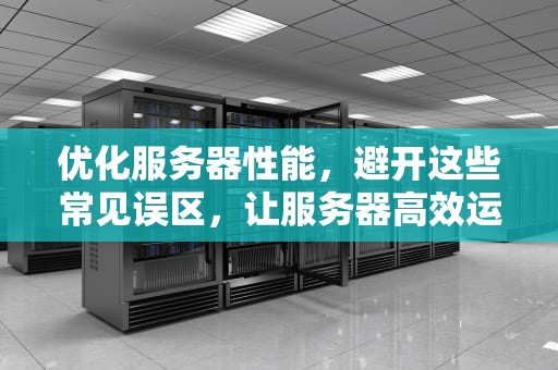 优化服务器性能，避开这些常见误区，让服务器高效运行