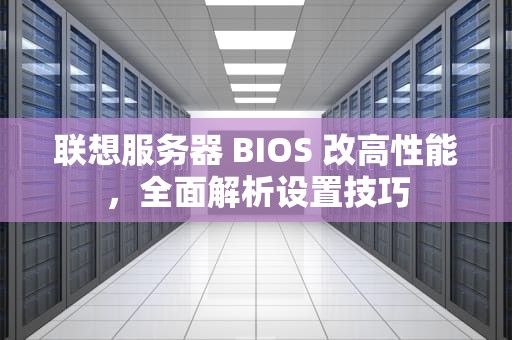 联想服务器 BIOS 改高性能，全面解析设置技巧