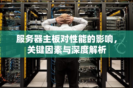 服务器主板对性能的影响，关键因素与深度解析
