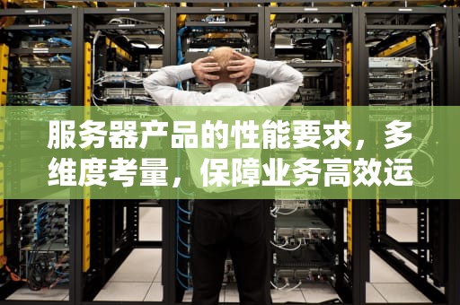 服务器产品的性能要求，多维度考量，保障业务高效运行