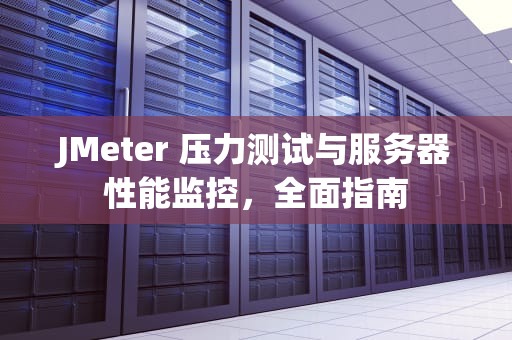 JMeter 压力测试与服务器性能监控，全面指南