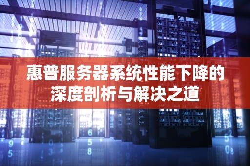惠普服务器系统性能下降的深度剖析与解决之道
