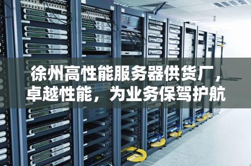 徐州高性能服务器供货厂，卓越性能，为业务保驾护航
