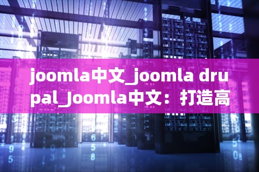 joomla中文_joomla drupal_Joomla中文：打造高效、安全的网站建设利器