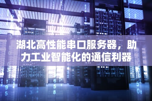 湖北高性能串口服务器，助力工业智能化的通信利器