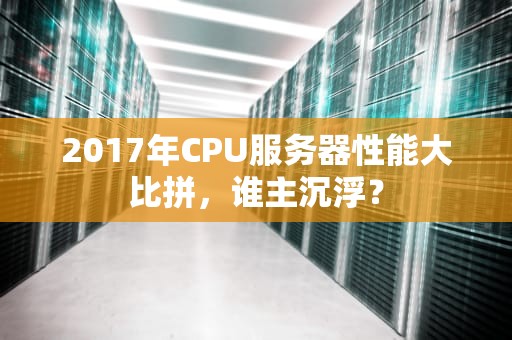 2017年CPU服务器性能大比拼，谁主沉浮？