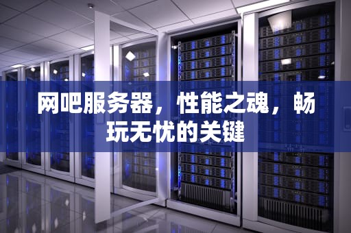 网吧服务器，性能之魂，畅玩无忧的关键