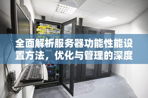 全面解析服务器功能性能设置方法，优化与管理的深度指南