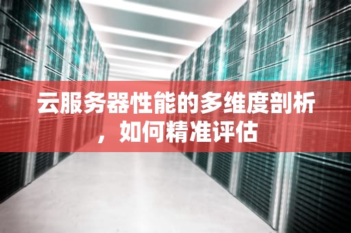 云服务器性能的多维度剖析，如何精准评估