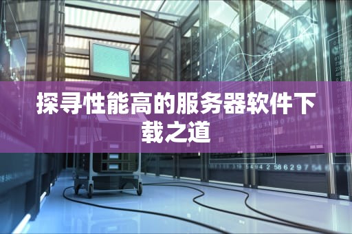 探寻性能高的服务器软件下载之道