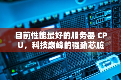 目前性能最好的服务器 CPU，科技巅峰的强劲芯脏